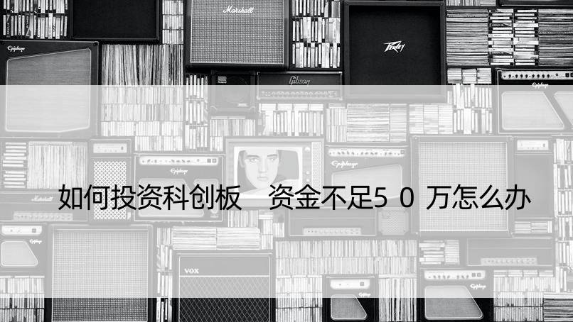 如何投资科创板 资金不足50万怎么办