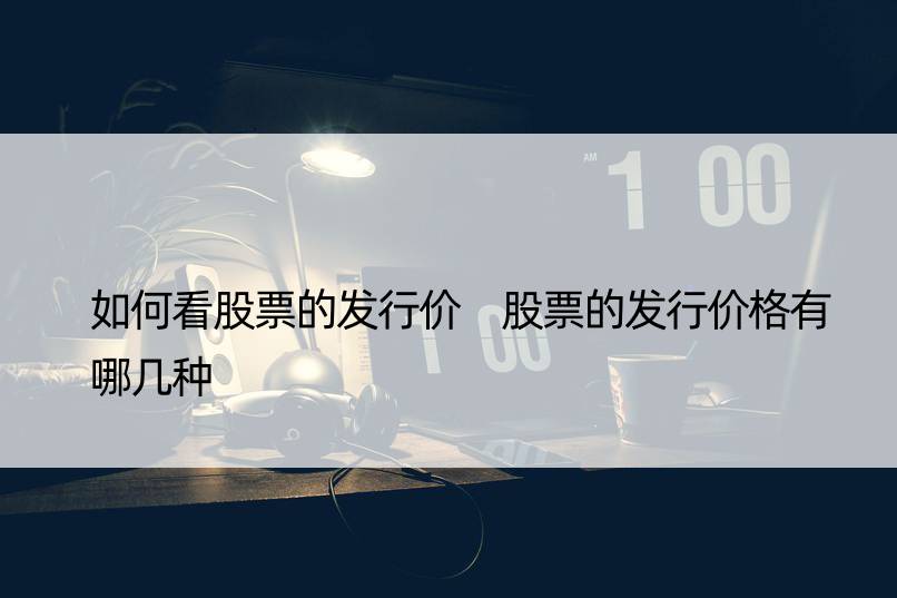 如何看股票的发行价 股票的发行价格有哪几种