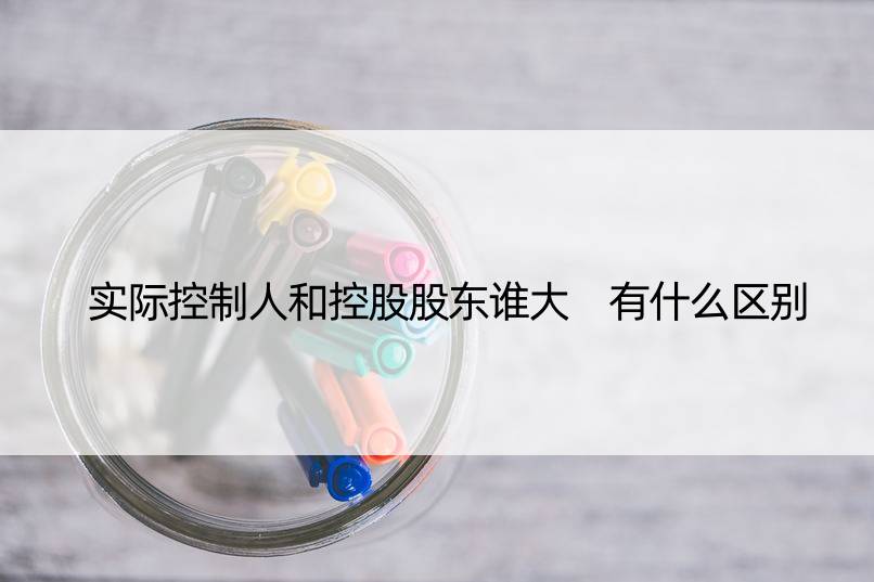 实际控制人和控股股东谁大 有什么区别