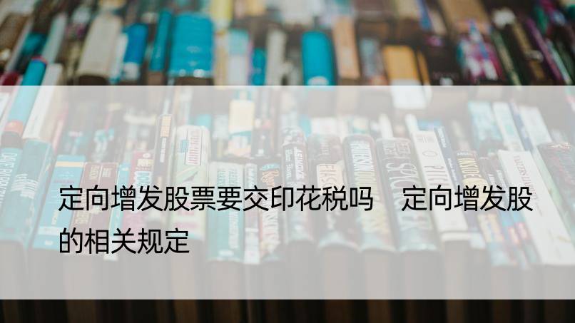 定向增发股票要交印花税吗 定向增发股的相关规定