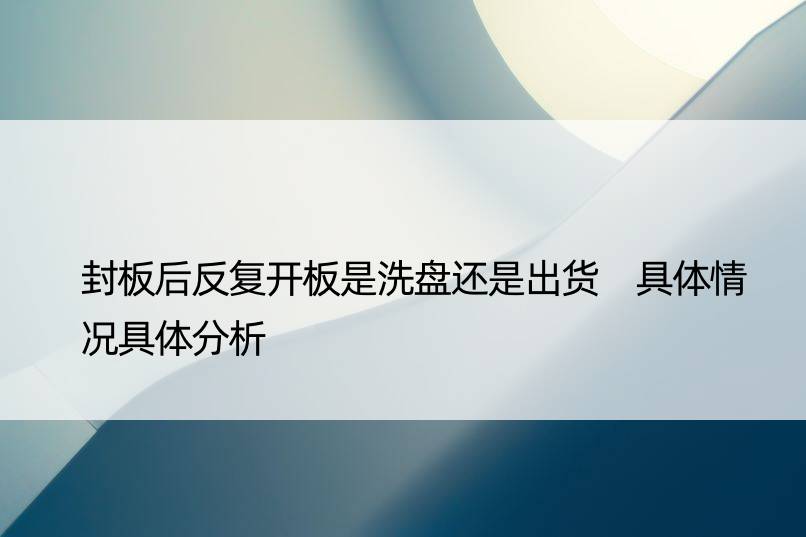 封板后反复开板是洗盘还是出货 具体情况具体分析