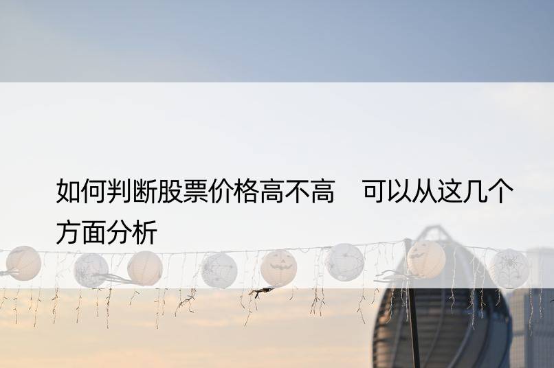 如何判断股票价格高不高 可以从这几个方面分析