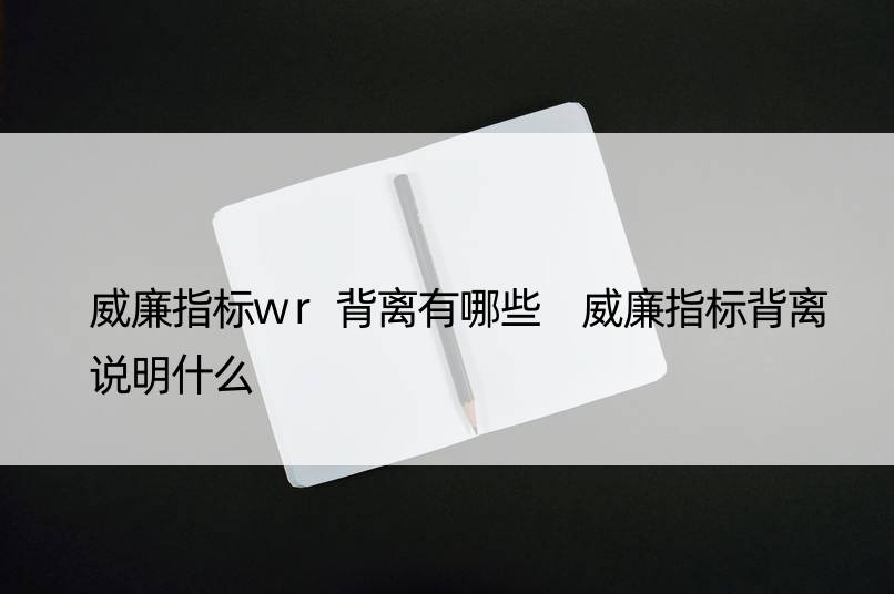 威廉指标wr背离有哪些 威廉指标背离说明什么