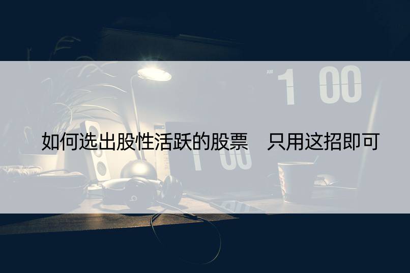 如何选出股性活跃的股票 只用这招即可