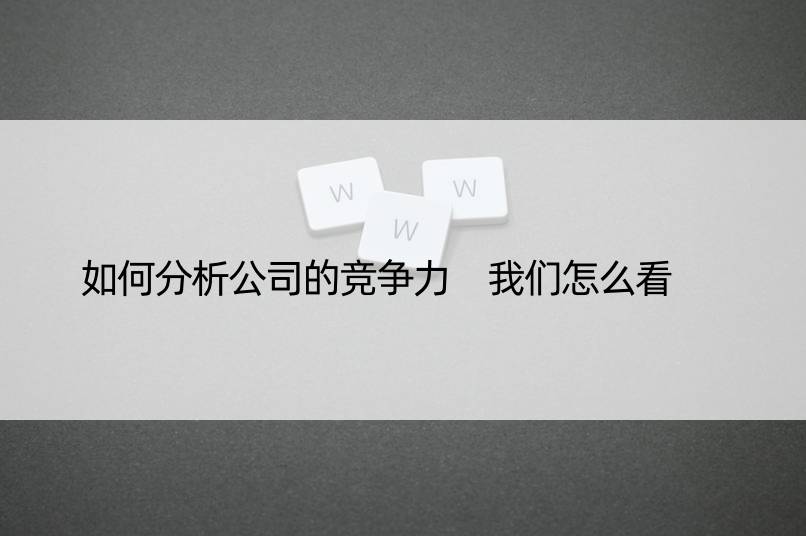 如何分析公司的竞争力 我们怎么看