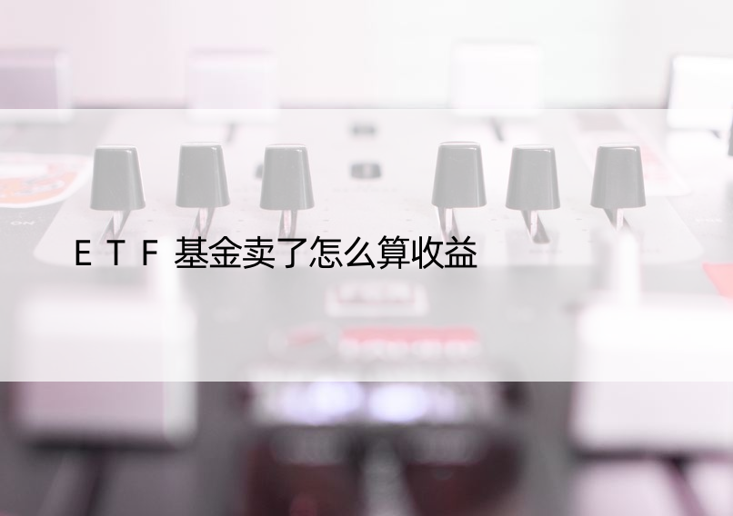 ETF基金卖了怎么算收益