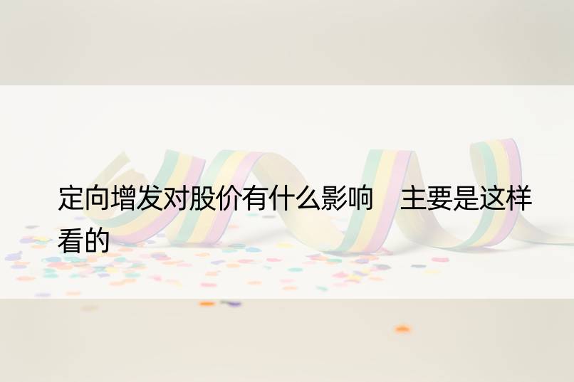 定向增发对股价有什么影响 主要是这样看的