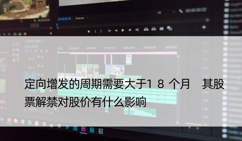 定向增发的周期需要大于18个月 其股票解禁对股价有什么影响