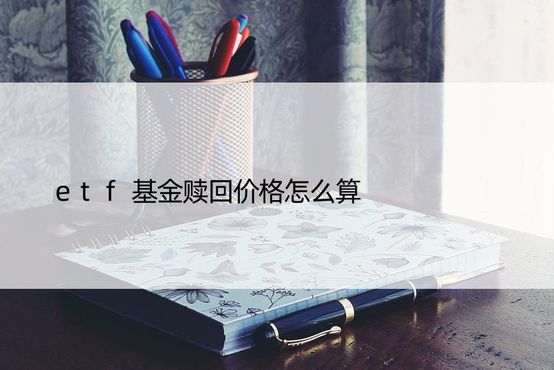 etf基金赎回价格怎么算