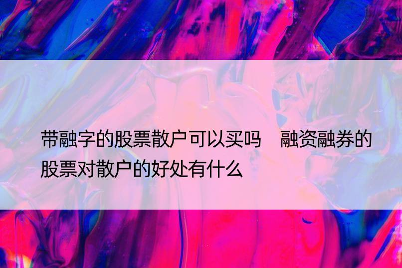 带融字的股票散户可以买吗 融资融券的股票对散户的好处有什么