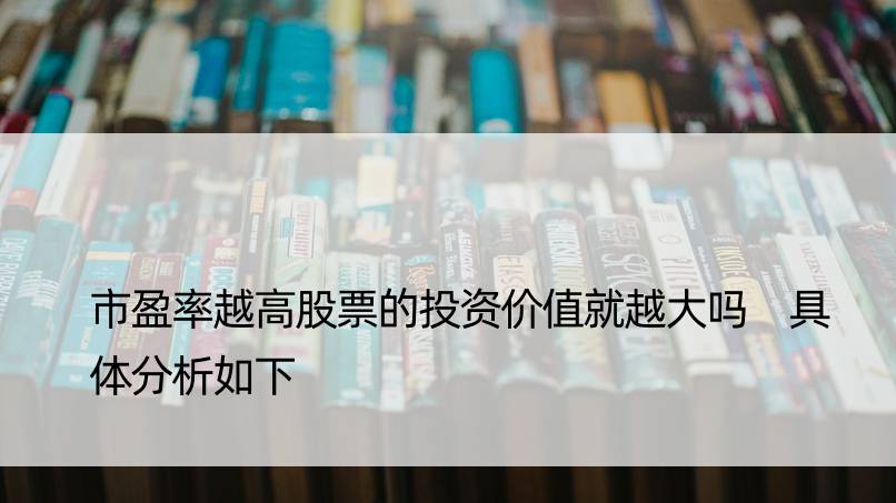 市盈率越高股票的投资价值就越大吗 具体分析如下