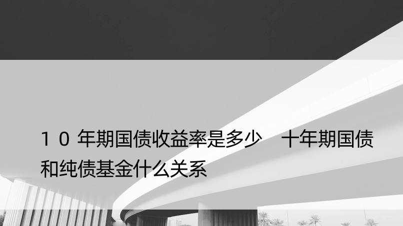 10年期国债收益率是多少 十年期国债和纯债基金什么关系