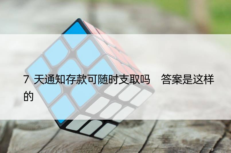 7天通知存款可随时支取吗 答案是这样的