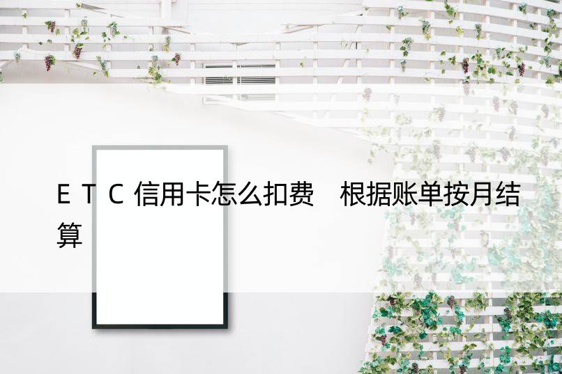 ETC信用卡怎么扣费 根据账单按月结算