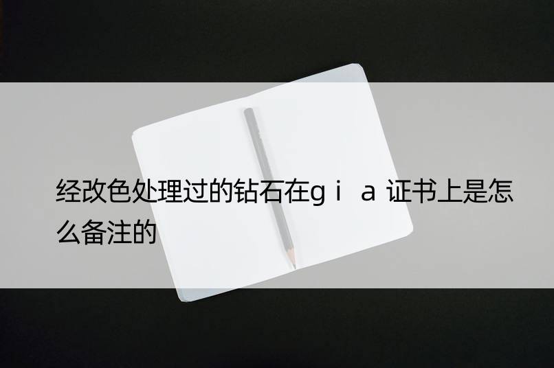 经改色处理过的钻石在gia证书上是怎么备注的